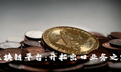 区块链平台：开拓出口业务之路