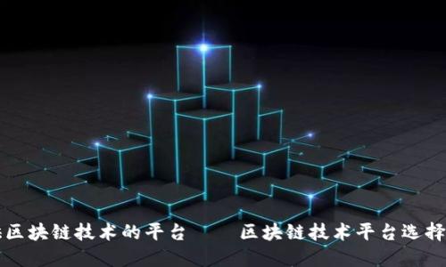 提供区块链技术的平台——区块链技术平台选择指南