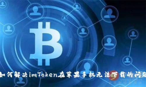 如何解决imToken在苹果手机无法下载的问题