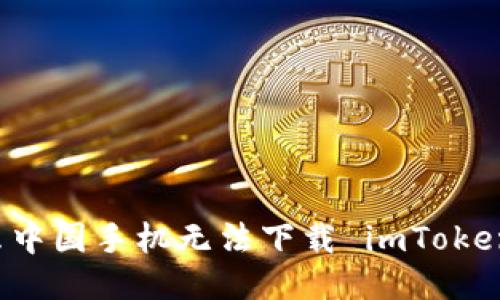 为什么中国手机无法下载 imToken 钱包
