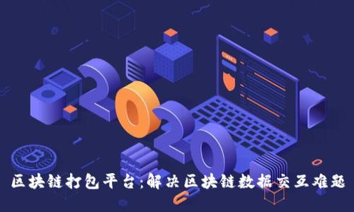 区块链打包平台：解决区块链数据交互难题