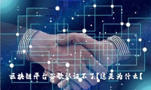 区块链平台谷歌认证不了？这是为什么？