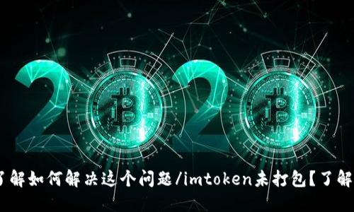 imtoken未打包？了解如何解决这个问题/imtoken未打包？了解如何解决这个问题