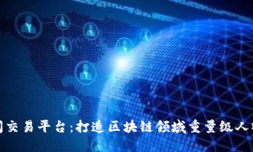 区块链名人时间交易平台：打造区块链领域重量级人物亲身指导之地