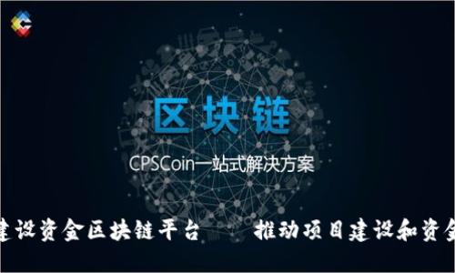 雄安建设资金区块链平台——推动项目建设和资金流动