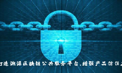 打造溯源区块链公共服务平台，增强产品信任度