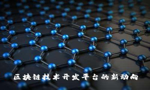 区块链技术开发平台的新动向