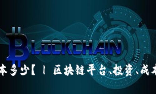 区块链平台投资成本多少？ | 区块链平台、投资、成本、风险/guanjianci