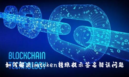 如何解决imtoken转账提示签名错误问题