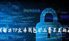 如何解决TP火币钱包矿工费不足的问题