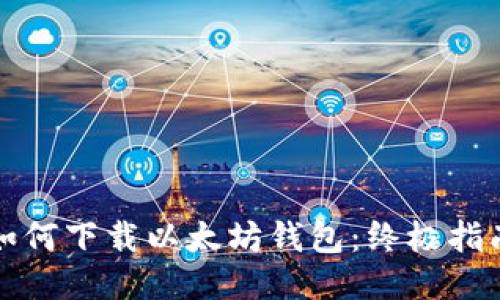 如何下载以太坊钱包：终极指南