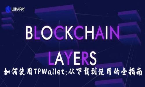 如何使用TPWallet：从下载到使用的全指南
