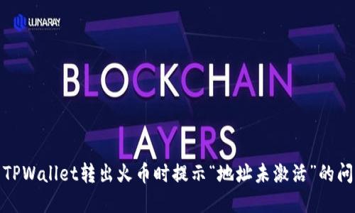 : 解决TPWallet转出火币时提示“地址未激活”的问题指南