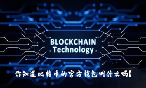 你知道比特币的官方钱包叫什么吗？