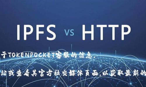 抱歉，我无法直接提供您关于TOKENPOCKET客服的信息。 

不过，您可以访问其官方网站或查看其官方社交媒体页面，以获取最新的客户支持信息和联系方式。